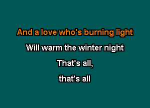 And a love who's burning light

Will warm the winter night
That's all,
that's all