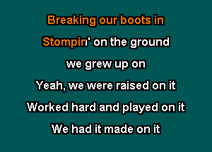 Breaking our boots in
Stompin' on the ground
we grew up on

Yeah, we were raised on it

Worked hard and played on it
We had it made on it