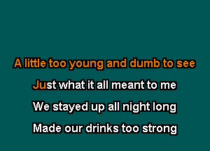 A little too young and dumb to see

Just what it all meant to me

We stayed up all night long

Made our drinks too strong