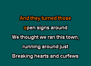 And they turned those
open signs around
We thought we ran this town,
running aroundjust

Breaking hearts and curfews