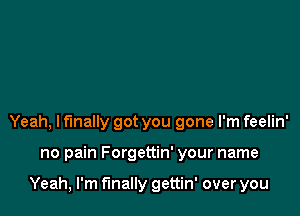 Yeah, lfmally got you gone I'm feelin'

no pain Forgettin' your name

Yeah, I'm finally gettin' over you