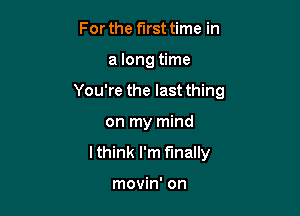 For the first time in

a long time

You're the last thing

on my mind
lthink I'm finally

movin' on