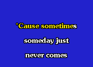 'Cause sometimes

someday just

never comes