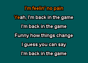 I'm feelin' no pain
Yeah, I'm back in the game

I'm back in the game

Funny how things change

I guess you can say

I'm back in the game