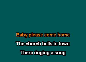 Baby please come home

The church bells in town

There ringing a song