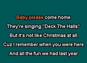 Full of happy sounds
Baby please come home
They're singing Deck The Halls
But it's not like Christmas at all
Cuz I remember when you were here

And all the fun we had last year