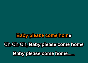 Baby please come home

Oh-Oh-Oh, Baby please come home

Baby please come home ......