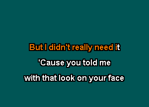 But I didn't really need it

'Cause you told me

with that look on your face