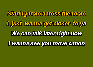 Staring from across the room
I just wanna get closer to ya
We can talk later right now

I wanna see you move c'mon