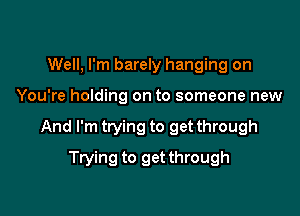 Well, I'm barely hanging on

You're holding on to someone new

And I'm trying to get through

Trying to getthrough