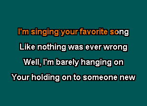 I'm singing your favorite song

Like nothing was everwrong

Well, I'm barely hanging on

Your holding on to someone new