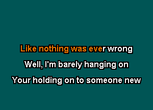 Like nothing was everwrong

Well, I'm barely hanging on

Your holding on to someone new