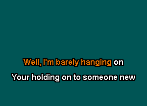 as everwrong

Well, I'm barely hanging on

Your holding on to someone new