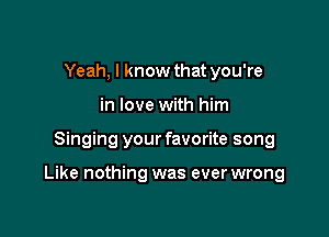 Yeah, I know that you're
in love with him

Singing your favorite song

Like nothing was ever wrong