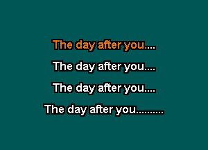 The day after you....
The day after you....

The day after you....

The day after you ..........