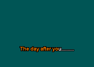 The day after you ..........