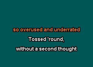 so overused and underrated

Tossed 'round,

without a second thought