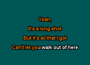 Yeah,

it's a long shot

But it's all thatl got

Can't let you walk out of here