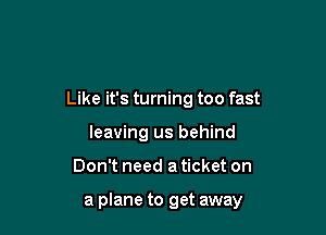 Like it's turning too fast
leaving us behind

Don't need a ticket on

a plane to get away