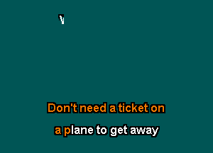 Don't need a ticket on

a plane to get away