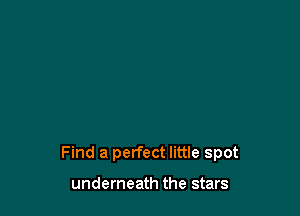 Find a perfect little spot

underneath the stars