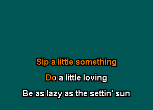 Sip a little something

Do a little loving

Be as lazy as the settin' sun