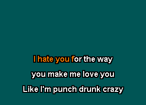 I hate you for the way

you make me love you

Like I'm punch drunk crazy