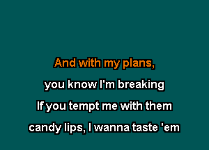 And with my plans,

you know I'm breaking
If you tempt me with them

candy lips, I wanna taste 'em