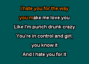I hate you for the way
you make me love you

Like I'm punch drunk crazy

You're in control and girl,

you know it

And I hate you for it