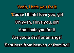 Yeah, I hate you for it
'Cause I think I love you, girl
Oh yeah, I love you, girl
And I hate you for it

Are you a devil or an angel

Sent here from heaven or from hell
