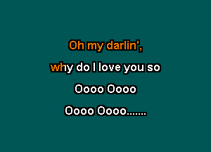 Oh my darlin',

why do I love you so
0000 0000

0000 0000 .......