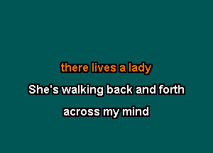 there lives a lady

She's walking back and forth

across my mind