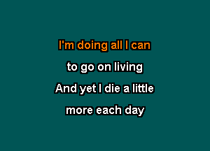 I'm doing all I can
to go on living
And yet I die a little

more each day