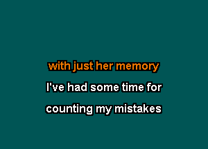 withjust her memory

I've had some time for

counting my mistakes