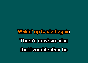 Wakin' up to start again

There's nowhere else

that I would rather be