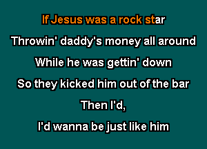 lfJesus was a rock star
Throwin' daddy's money all around
While he was gettin' down
So they kicked him out ofthe bar
Then I'd,

I'd wanna be just like him