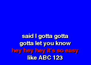 said I gotta gotta
gotta let you know

like ABC 123