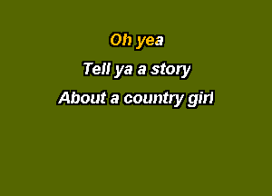 Oh yea
Tel! ya a story

About a country girl