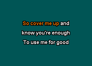 80 cover me up and

know you're enough

To use me for good