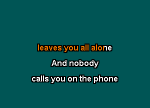 leaves you all alone

And nobody

calls you on the phone