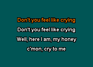 Don't you feel like crying
Don t you feel like crying

Well, here I am, my honey

c'mon, cry to me