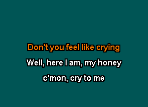 Don t you feel like crying

Well, here I am, my honey

c'mon, cry to me