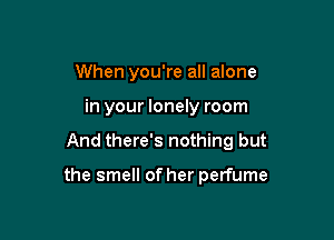 When you're all alone

in your lonely room

And there's nothing but

the smell of her perfume