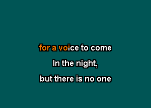 for a voice to come

In the night,

but there is no one
