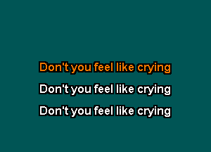 Donlt you feel like crying
Don't you feel like crying

Don't you feel like crying