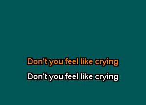 Don't you feel like crying

Don't you feel like crying