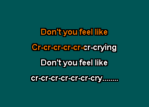 Don't you feel like

C r-cr-cr-cr-cr-cr-crying

Don't you feel like

cr-cr-cr-cr-cr-cr-cry ........