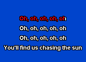 Oh, oh, oh, oh, oh
Oh, oh, oh, oh, oh
Oh, oh, oh, oh, oh

You'll find us chasing the sun