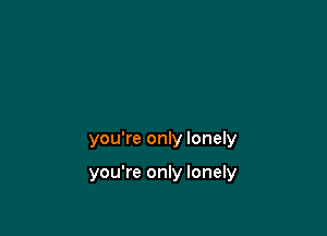 you're only lonely

you're only lonely