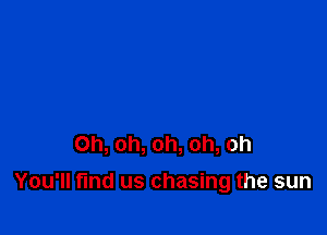 Oh, oh, oh, oh, oh

You'll find us chasing the sun